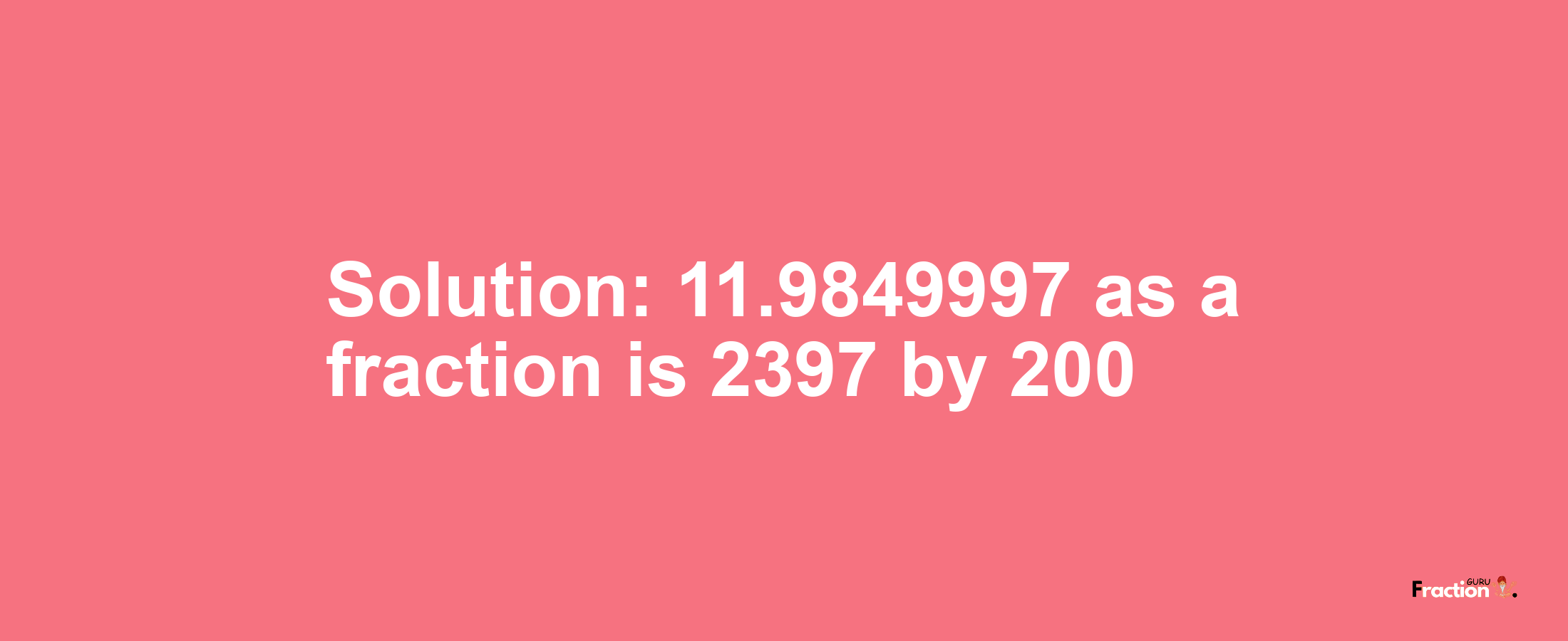 Solution:11.9849997 as a fraction is 2397/200